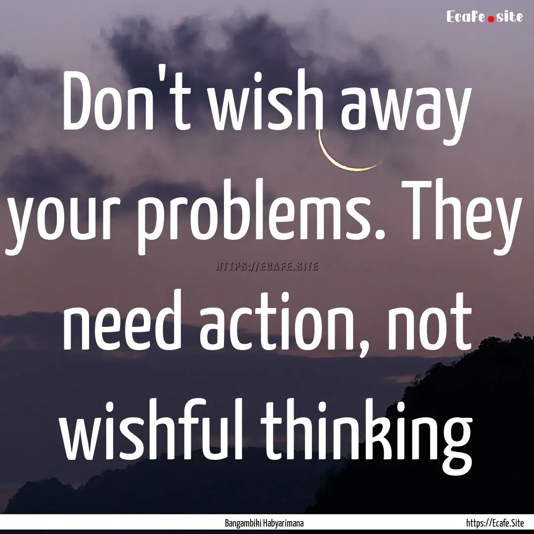 Don't wish away your problems. They need.... : Quote by Bangambiki Habyarimana