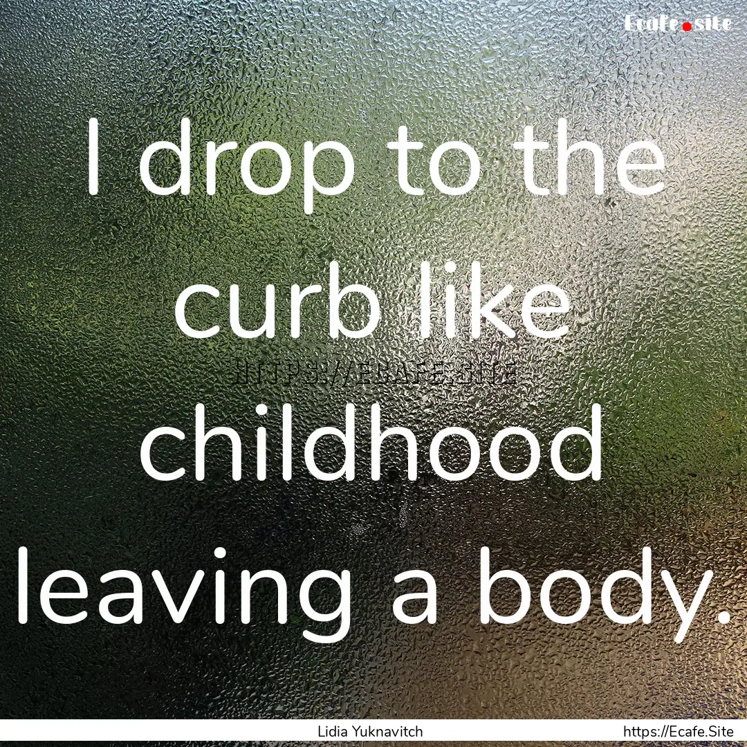 I drop to the curb like childhood leaving.... : Quote by Lidia Yuknavitch