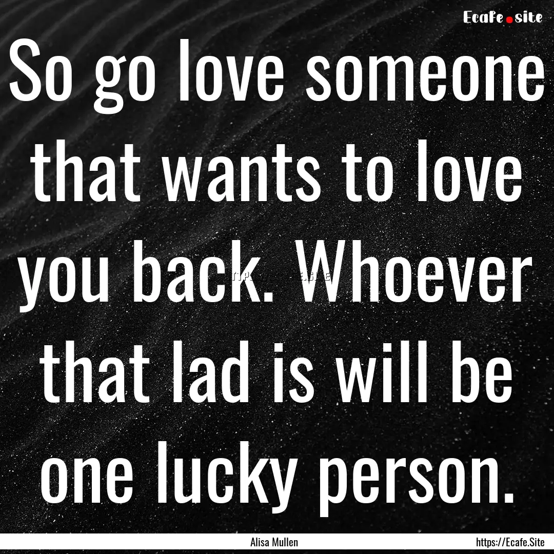 So go love someone that wants to love you.... : Quote by Alisa Mullen