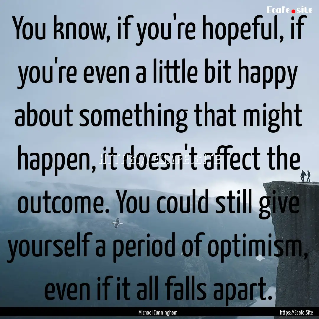 You know, if you're hopeful, if you're even.... : Quote by Michael Cunningham