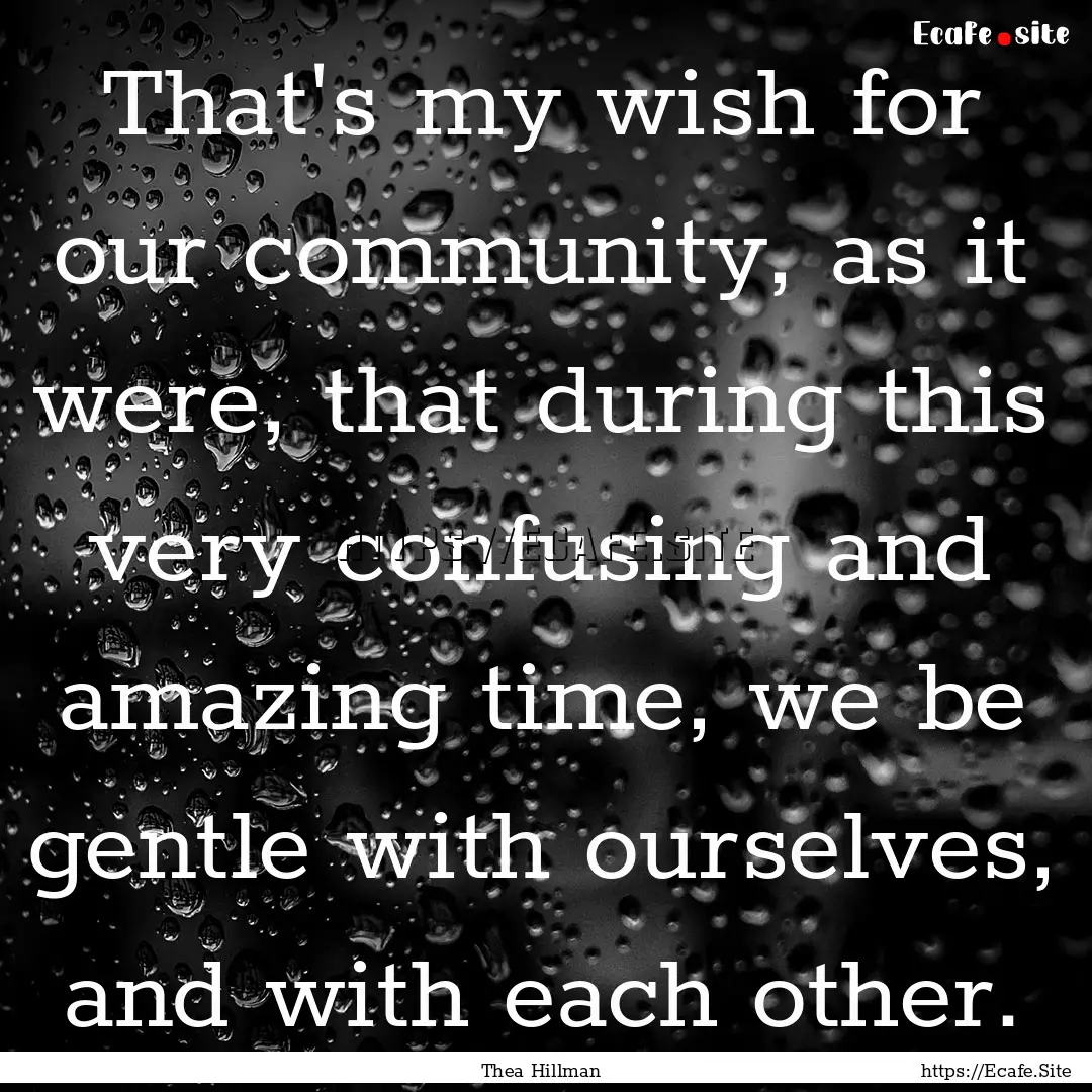 That's my wish for our community, as it were,.... : Quote by Thea Hillman