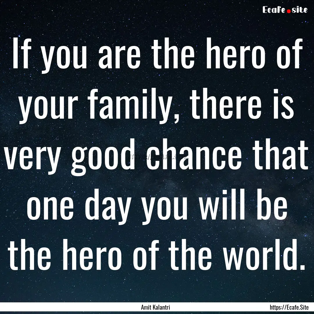 If you are the hero of your family, there.... : Quote by Amit Kalantri