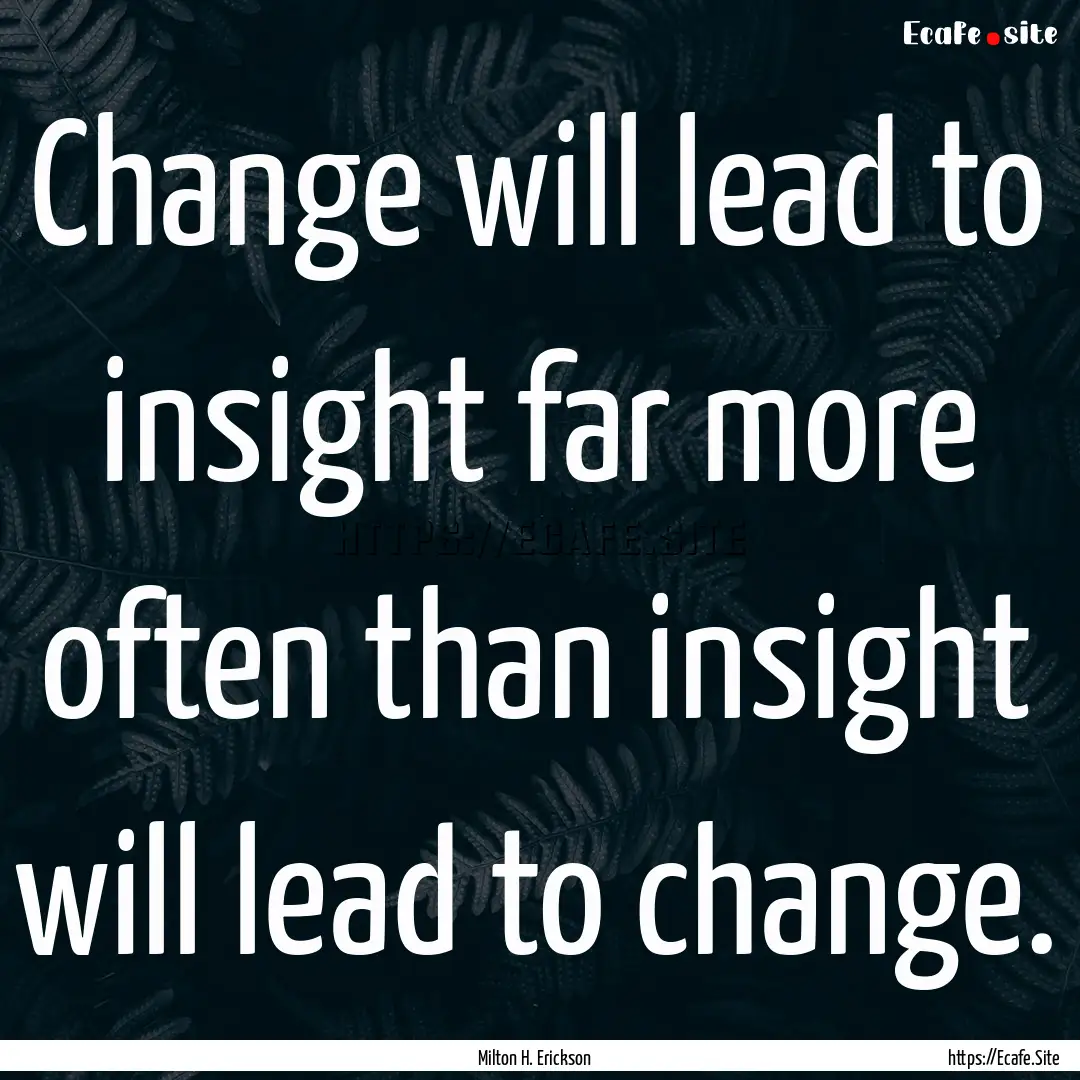 Change will lead to insight far more often.... : Quote by Milton H. Erickson