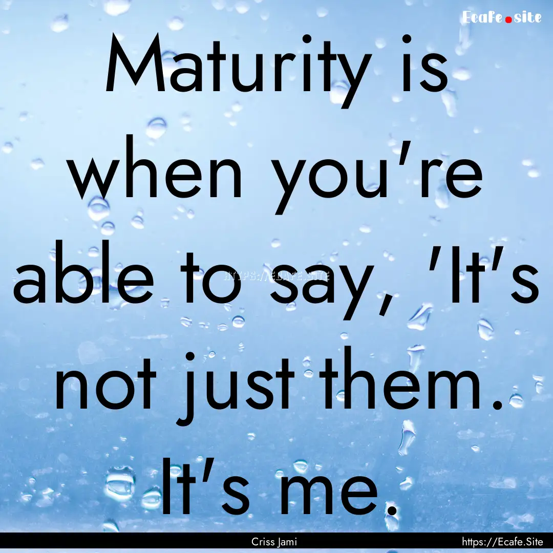 Maturity is when you're able to say, 'It's.... : Quote by Criss Jami