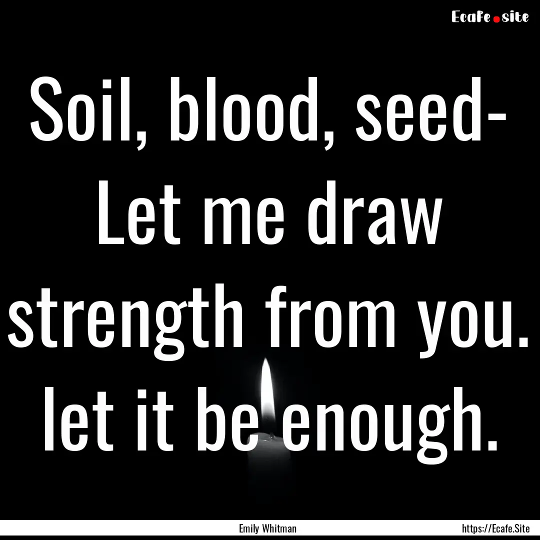 Soil, blood, seed- Let me draw strength from.... : Quote by Emily Whitman