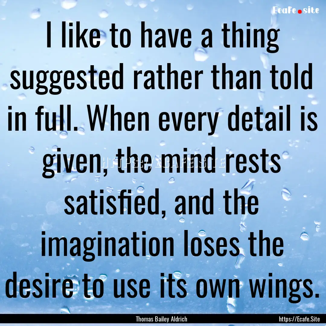 I like to have a thing suggested rather than.... : Quote by Thomas Bailey Aldrich