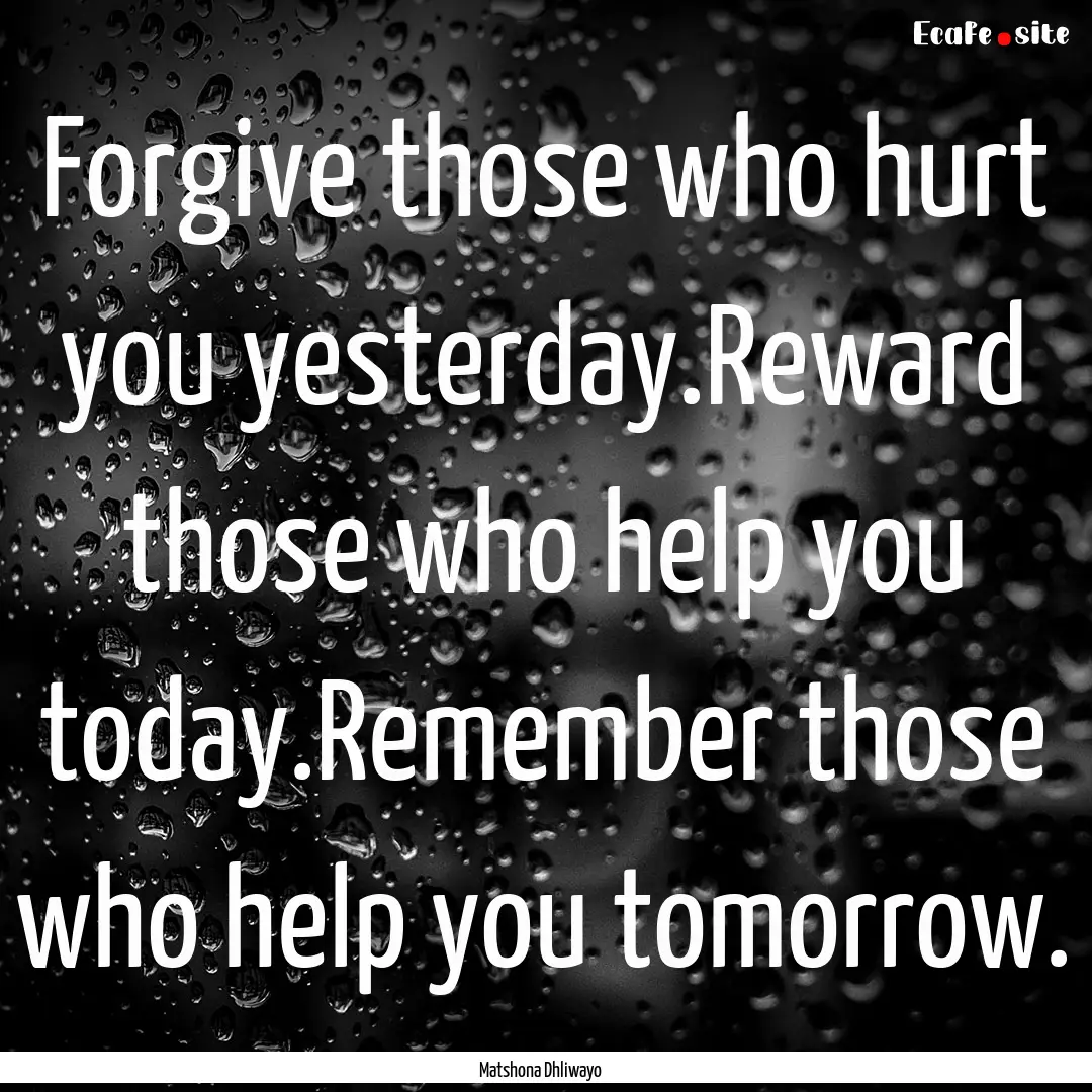 Forgive those who hurt you yesterday.Reward.... : Quote by Matshona Dhliwayo