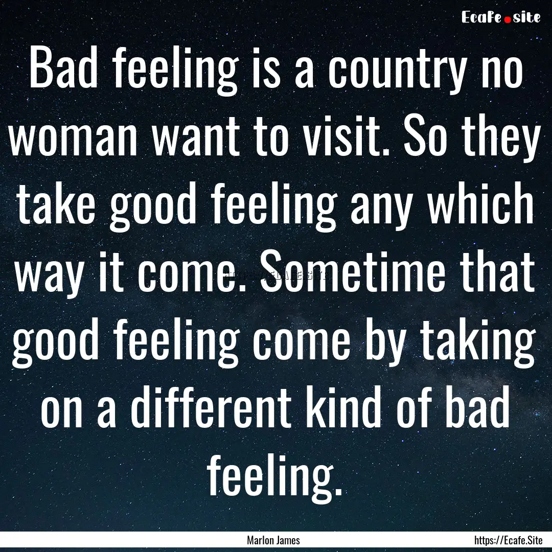 Bad feeling is a country no woman want to.... : Quote by Marlon James