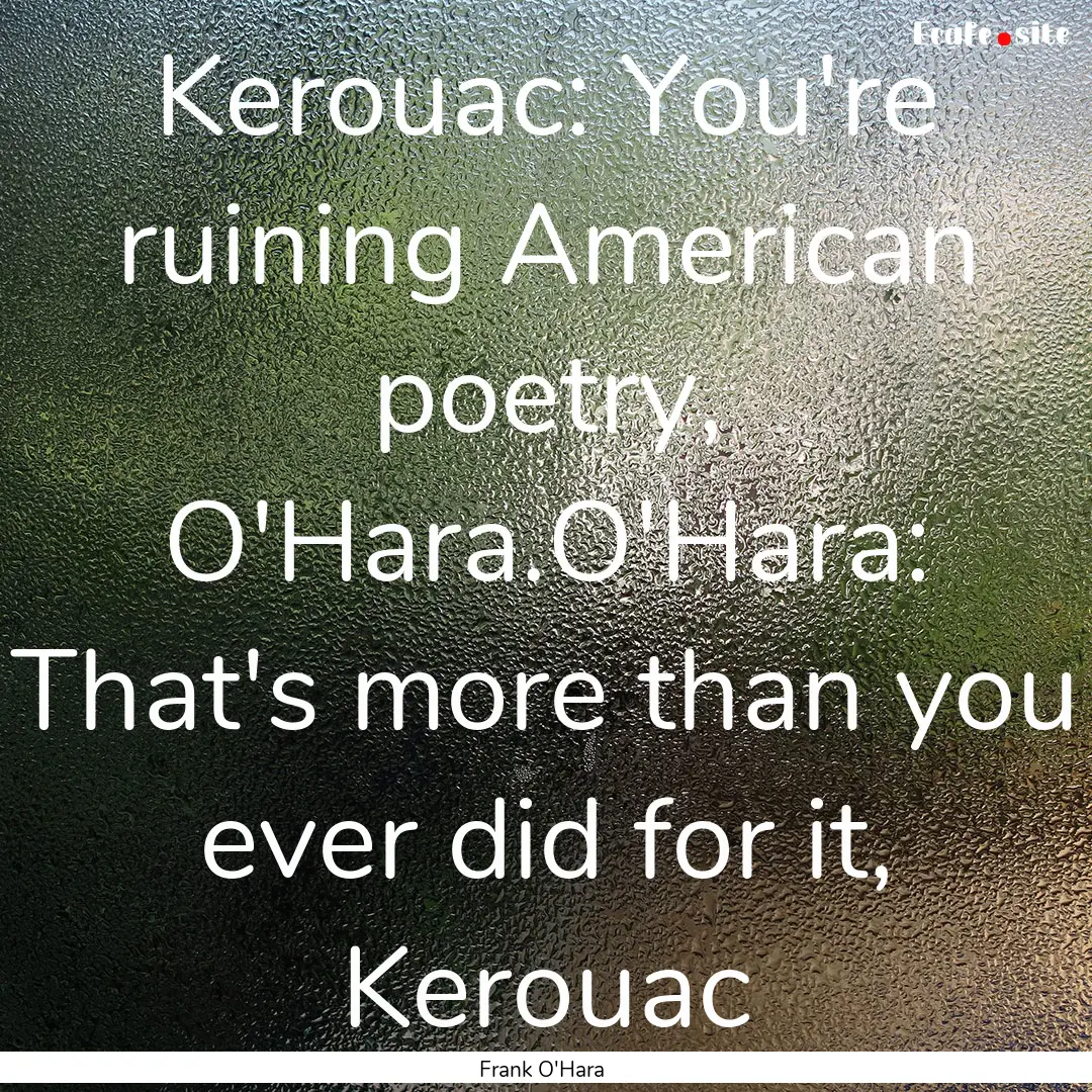 Kerouac: You're ruining American poetry,.... : Quote by Frank O'Hara