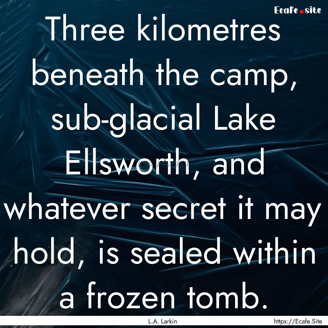 Three kilometres beneath the camp, sub-glacial.... : Quote by L.A. Larkin