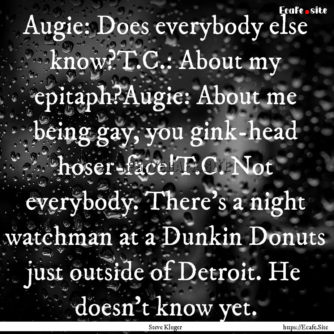 Augie: Does everybody else know?T.C.: About.... : Quote by Steve Kluger