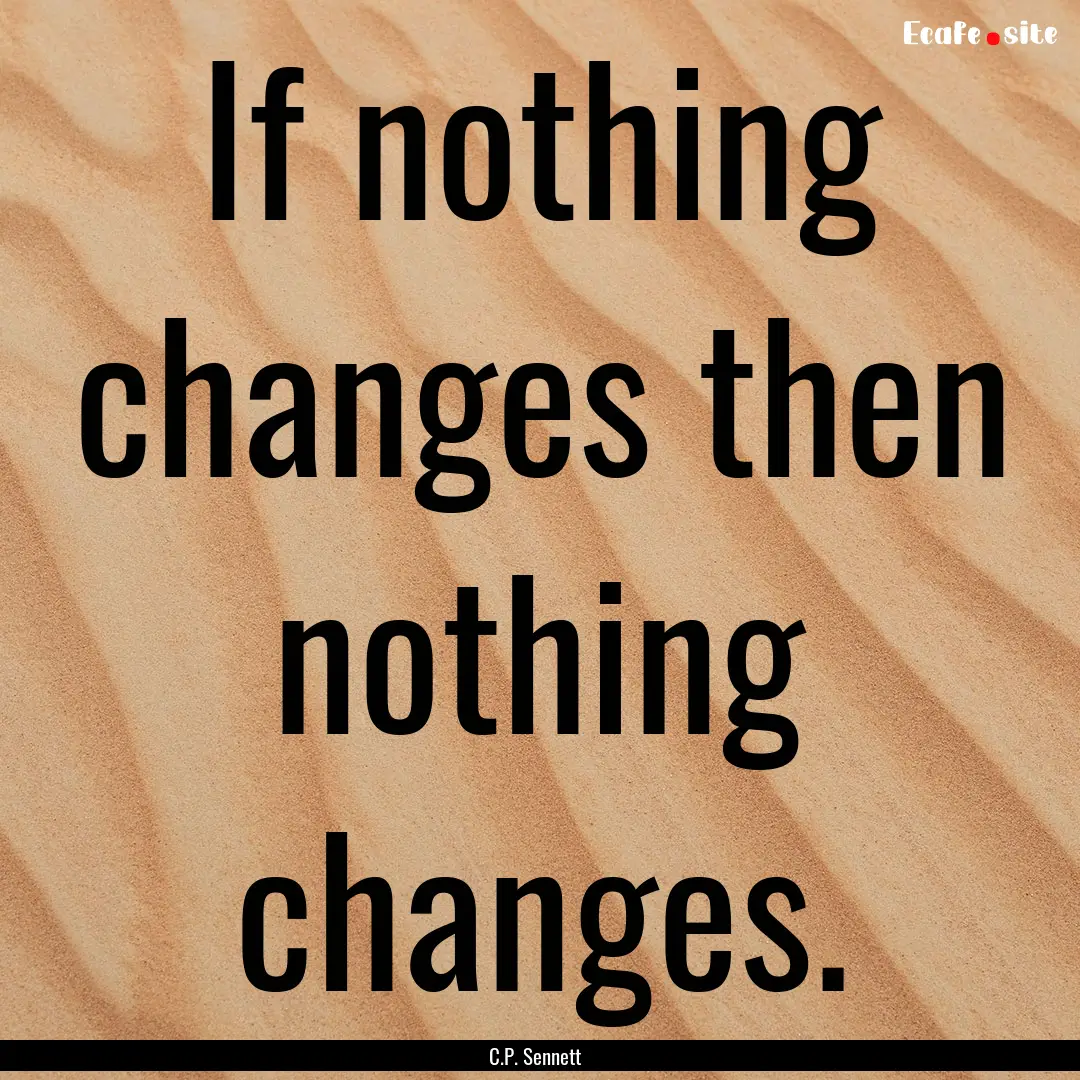 If nothing changes then nothing changes. : Quote by C.P. Sennett