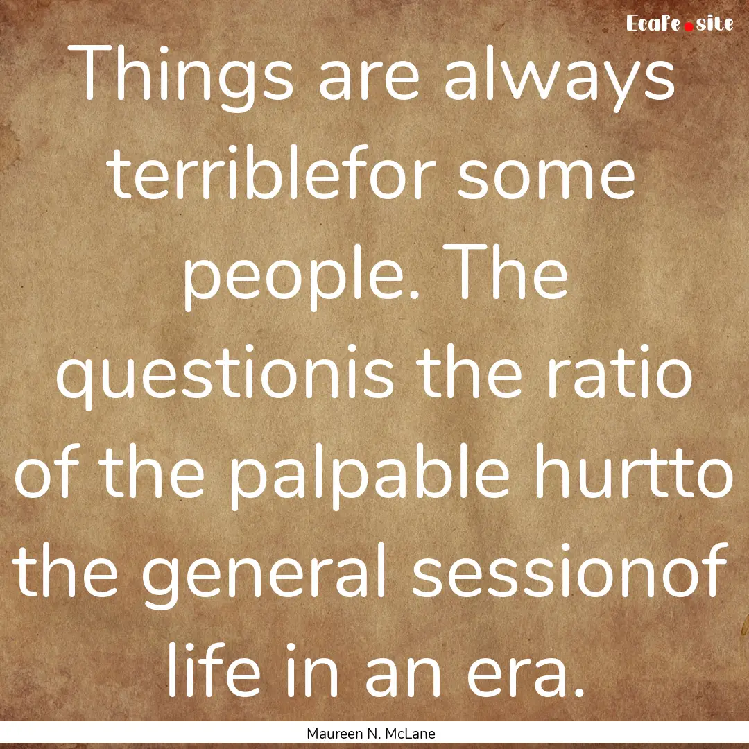 Things are always terriblefor some people..... : Quote by Maureen N. McLane