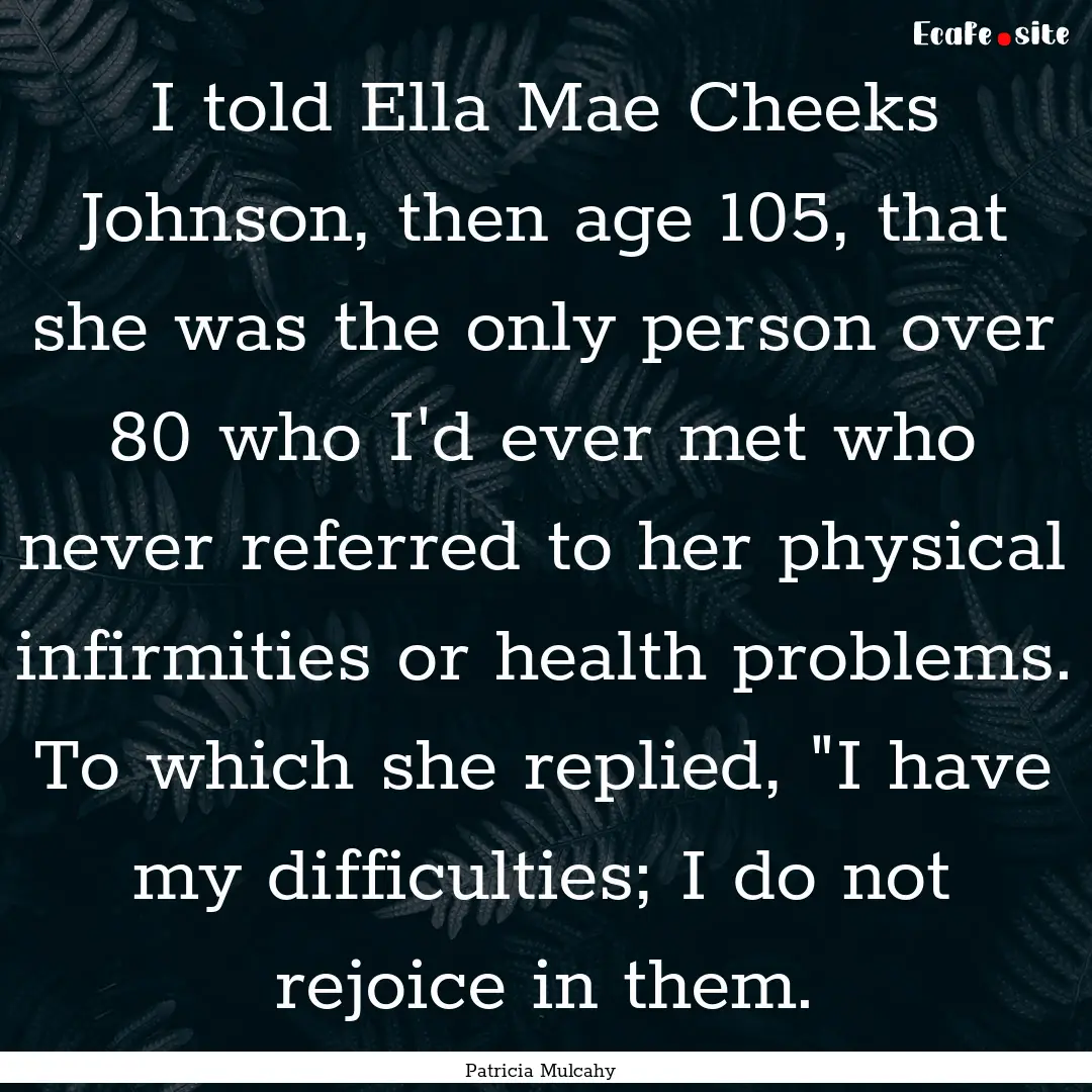 I told Ella Mae Cheeks Johnson, then age.... : Quote by Patricia Mulcahy