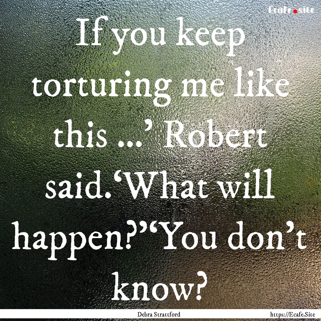 If you keep torturing me like this …’.... : Quote by Debra Strattford