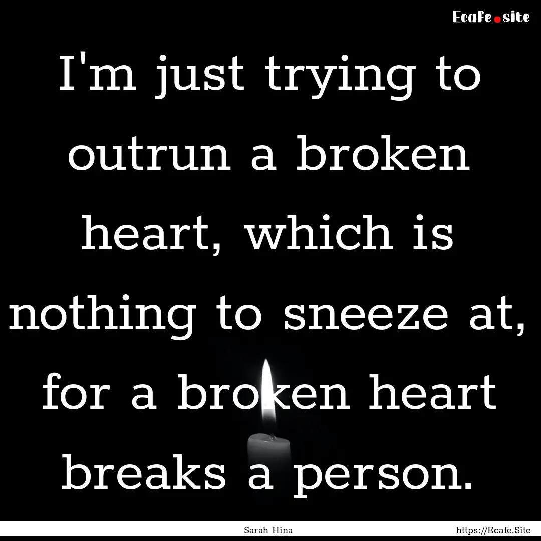 I'm just trying to outrun a broken heart,.... : Quote by Sarah Hina