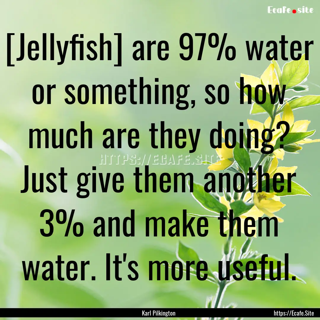 [Jellyfish] are 97% water or something, so.... : Quote by Karl Pilkington