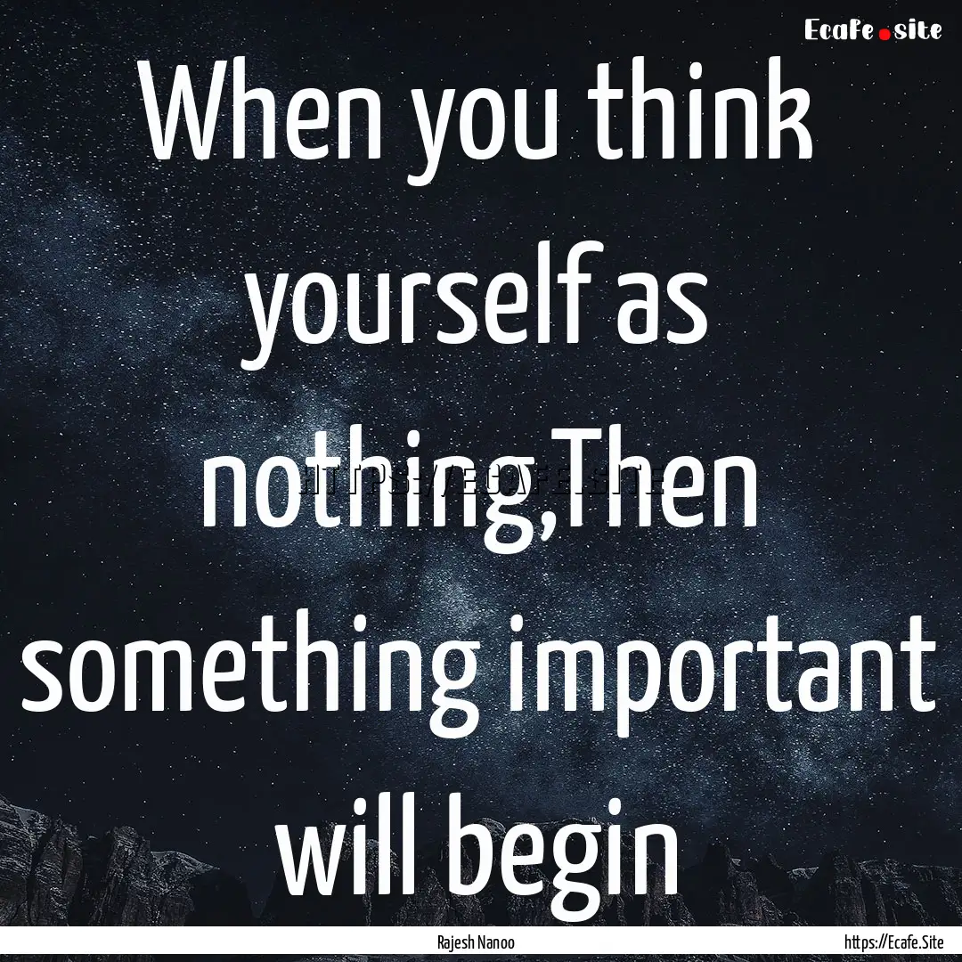 When you think yourself as nothing,Then something.... : Quote by Rajesh Nanoo