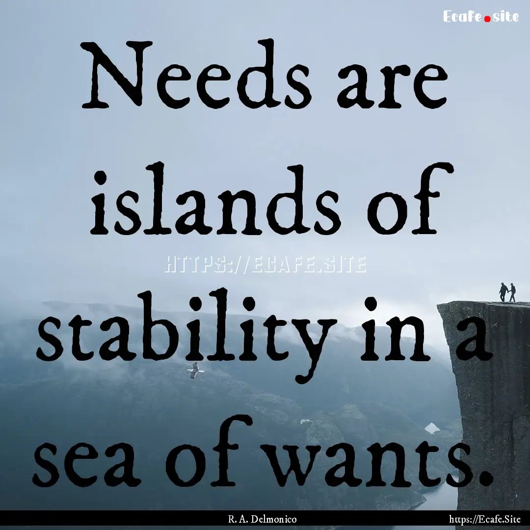 Needs are islands of stability in a sea of.... : Quote by R. A. Delmonico