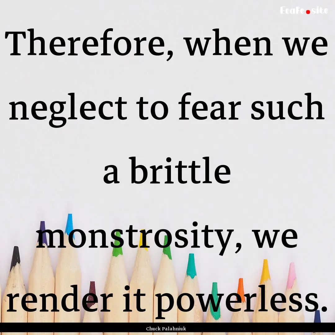 Therefore, when we neglect to fear such a.... : Quote by Chuck Palahniuk