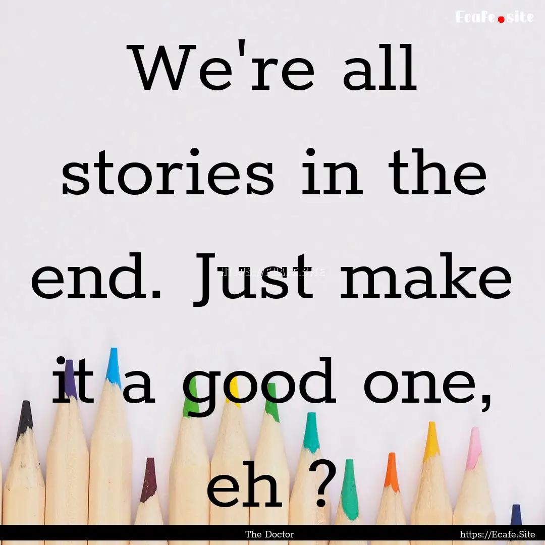 We're all stories in the end. Just make it.... : Quote by The Doctor