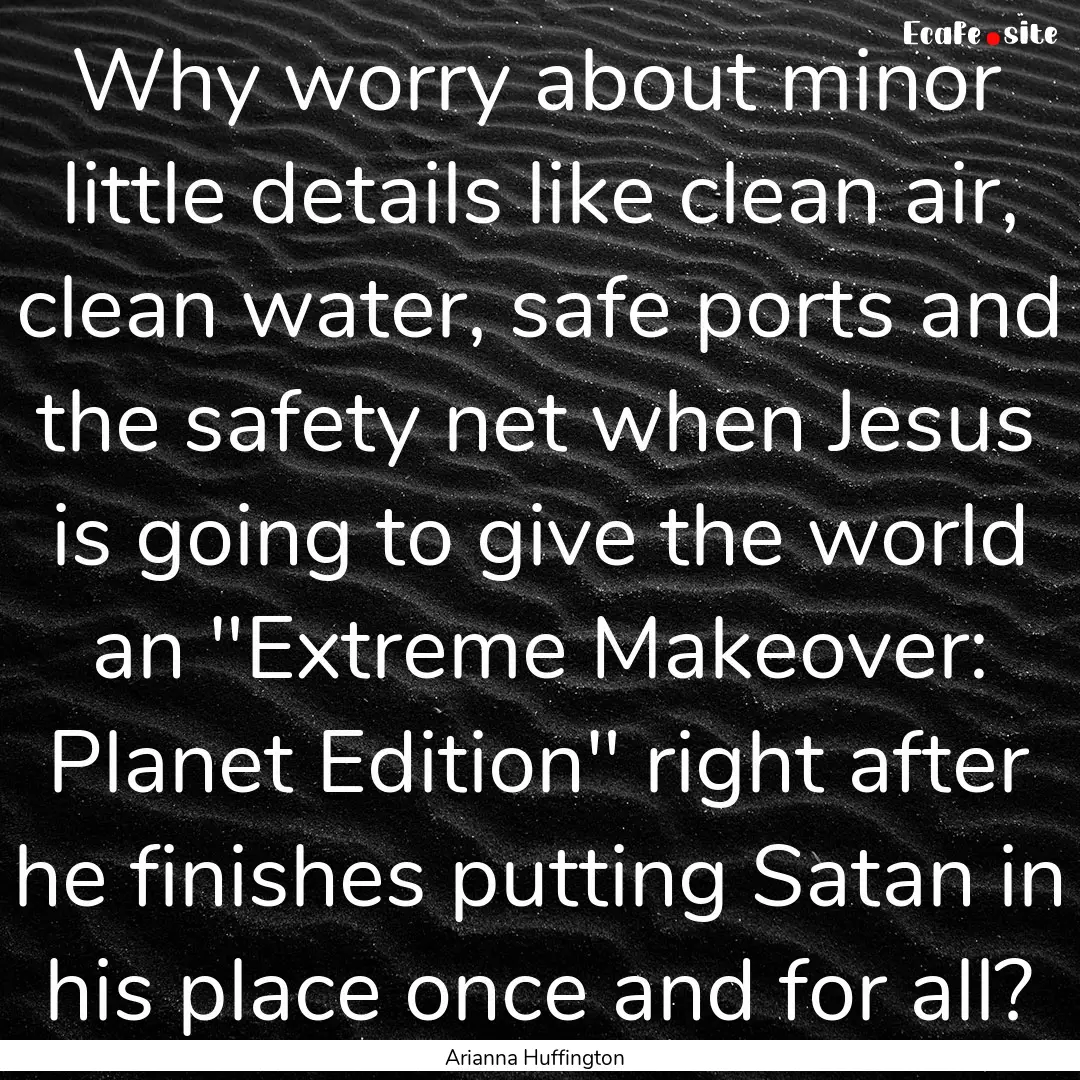 Why worry about minor little details like.... : Quote by Arianna Huffington