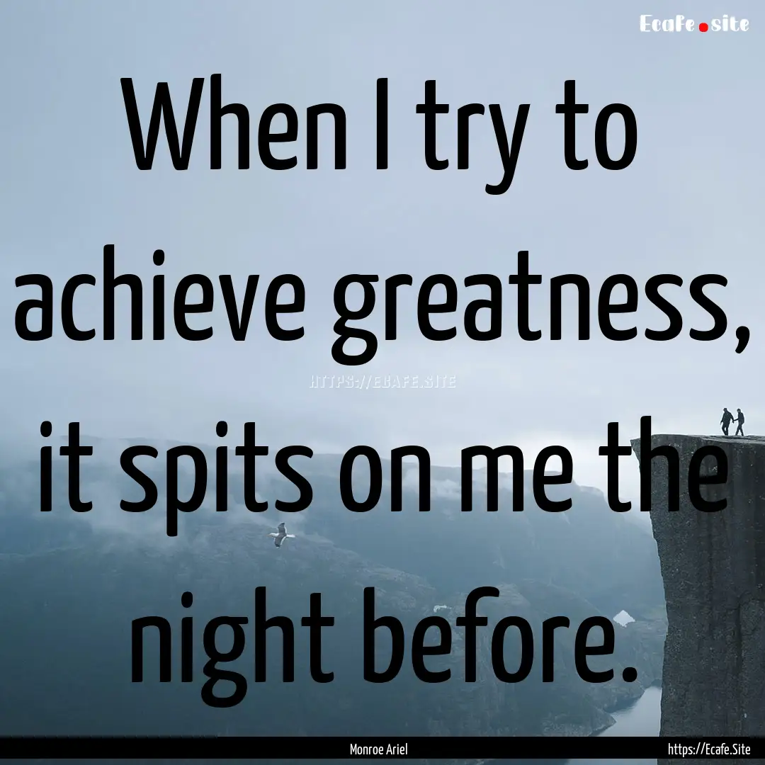 When I try to achieve greatness, it spits.... : Quote by Monroe Ariel