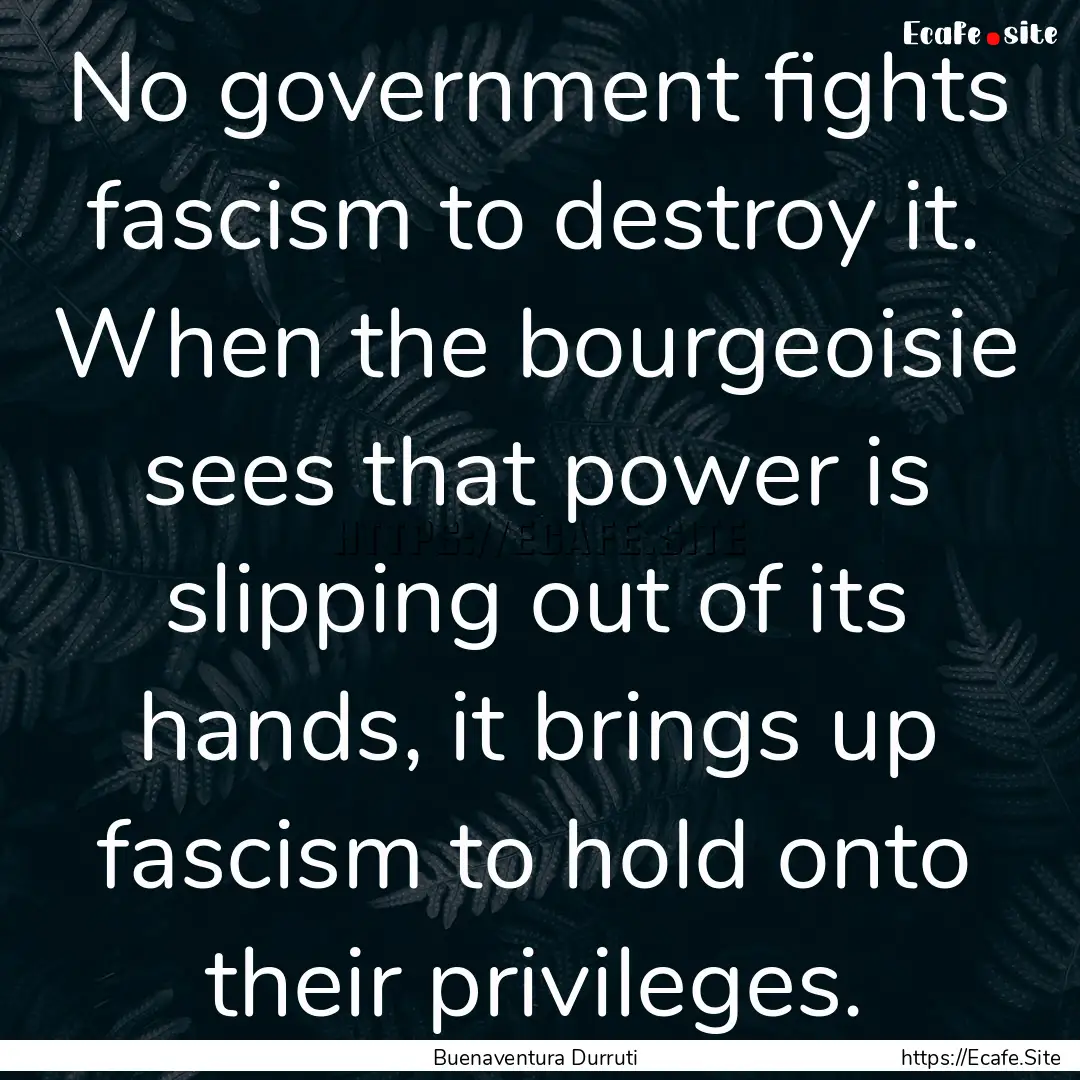 No government fights fascism to destroy it..... : Quote by Buenaventura Durruti