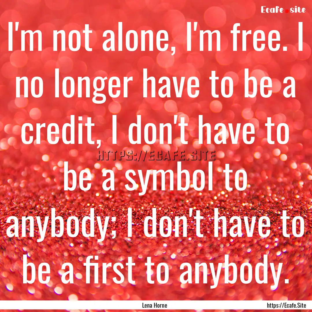 I'm not alone, I'm free. I no longer have.... : Quote by Lena Horne