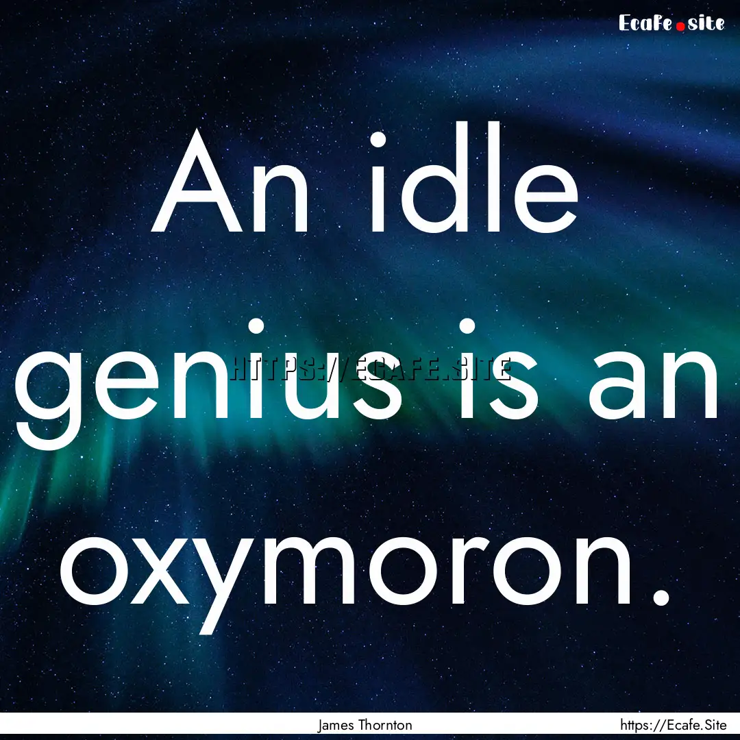 An idle genius is an oxymoron. : Quote by James Thornton