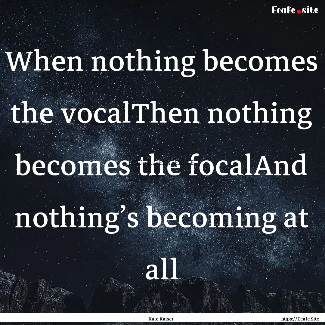 When nothing becomes the vocalThen nothing.... : Quote by Kate Kaiser