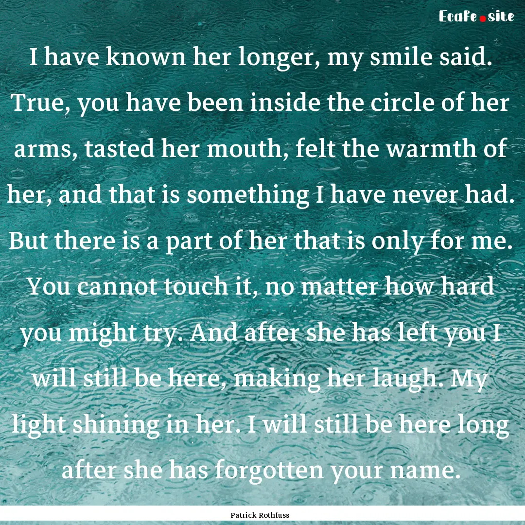 I have known her longer, my smile said. True,.... : Quote by Patrick Rothfuss