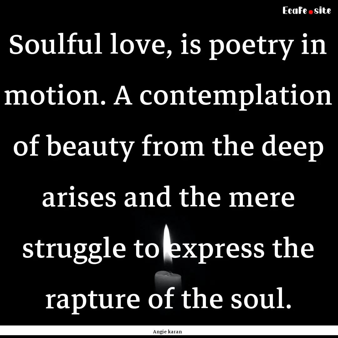 Soulful love, is poetry in motion. A contemplation.... : Quote by Angie karan