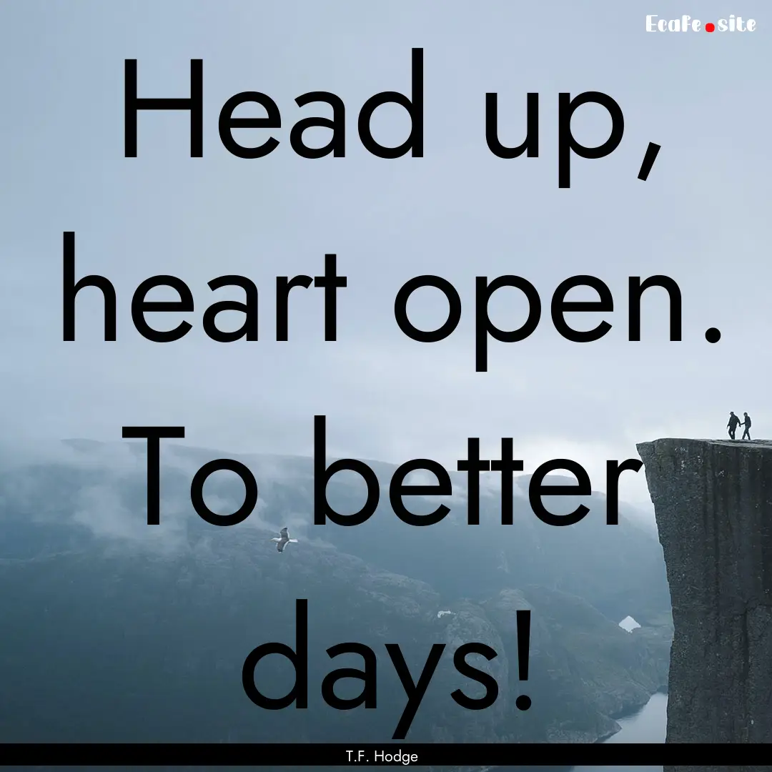 Head up, heart open. To better days! : Quote by T.F. Hodge