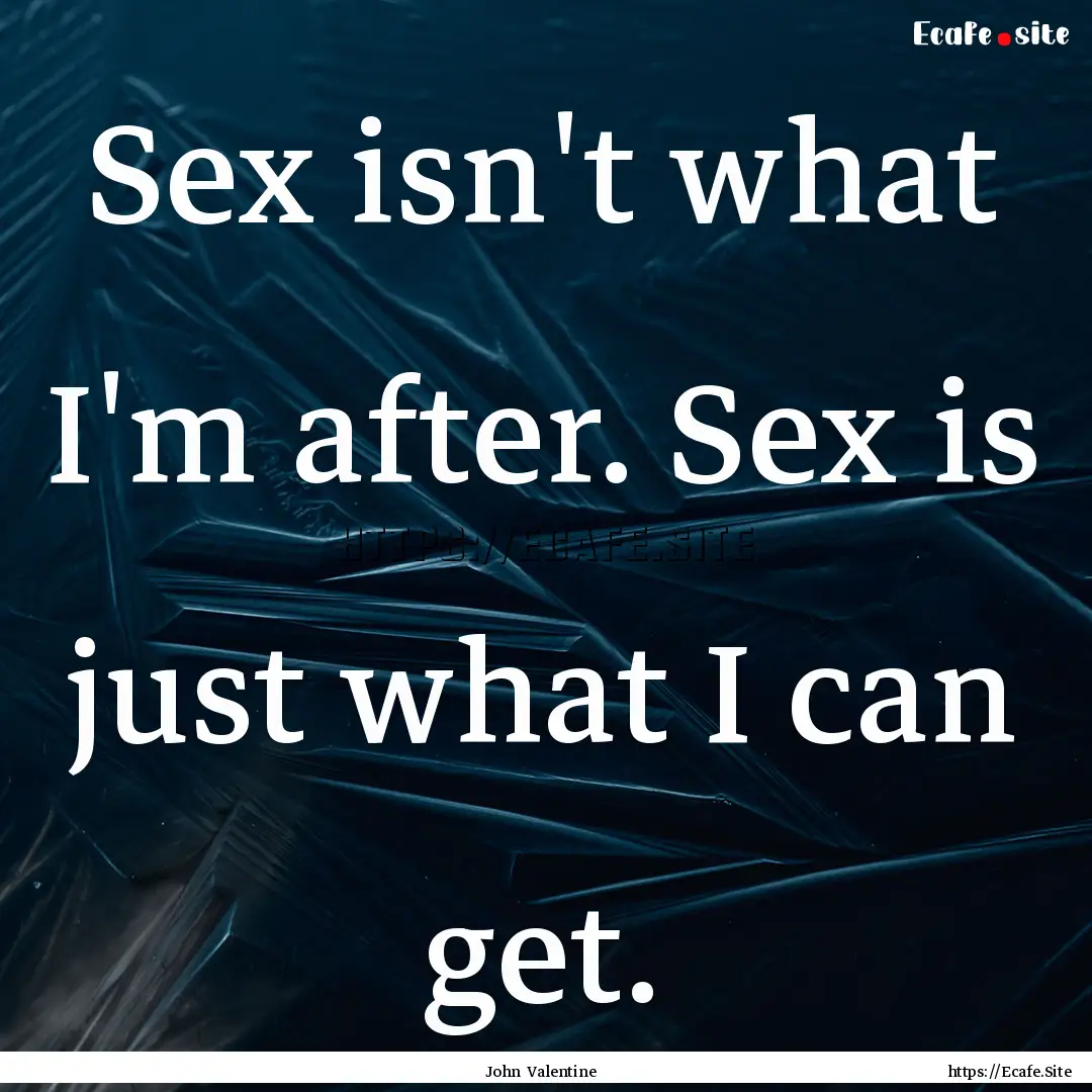 Sex isn't what I'm after. Sex is just what.... : Quote by John Valentine