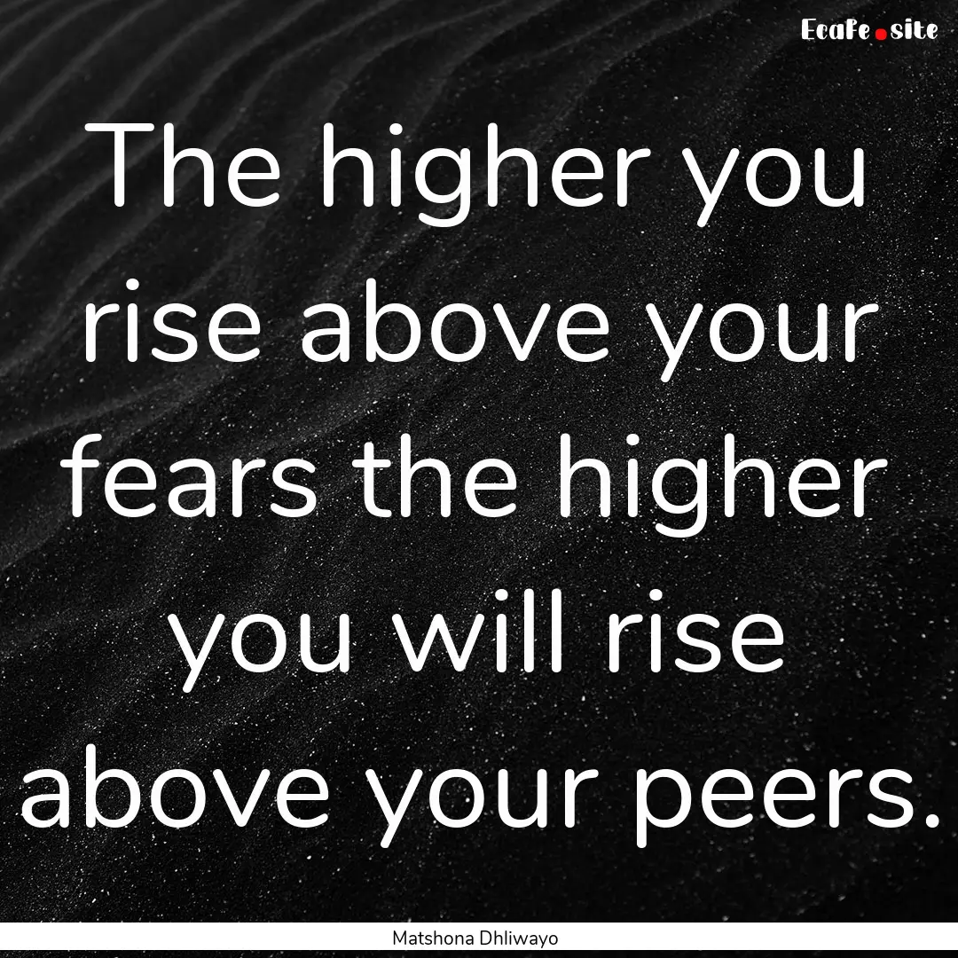 The higher you rise above your fears the.... : Quote by Matshona Dhliwayo