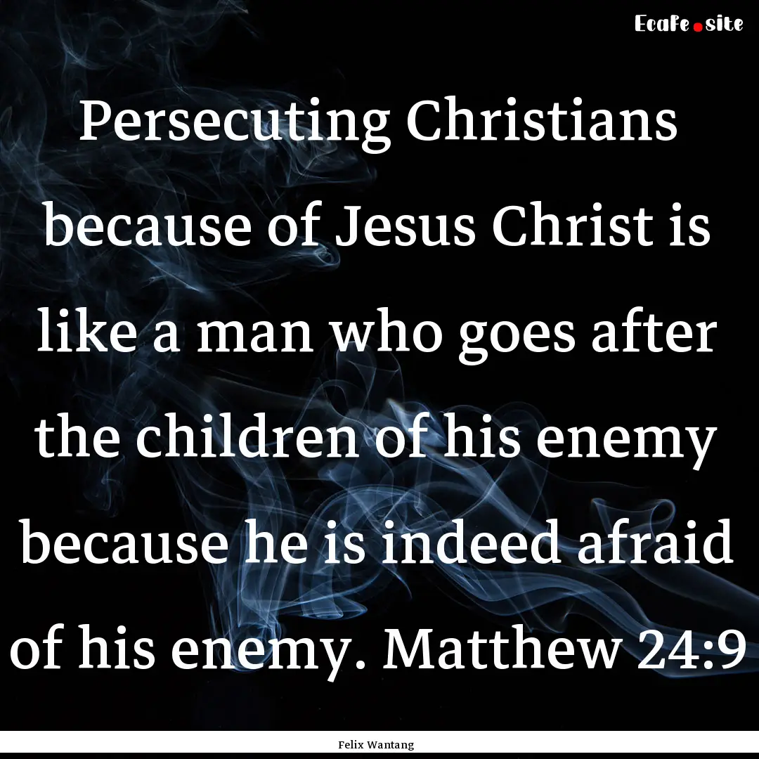 Persecuting Christians because of Jesus Christ.... : Quote by Felix Wantang