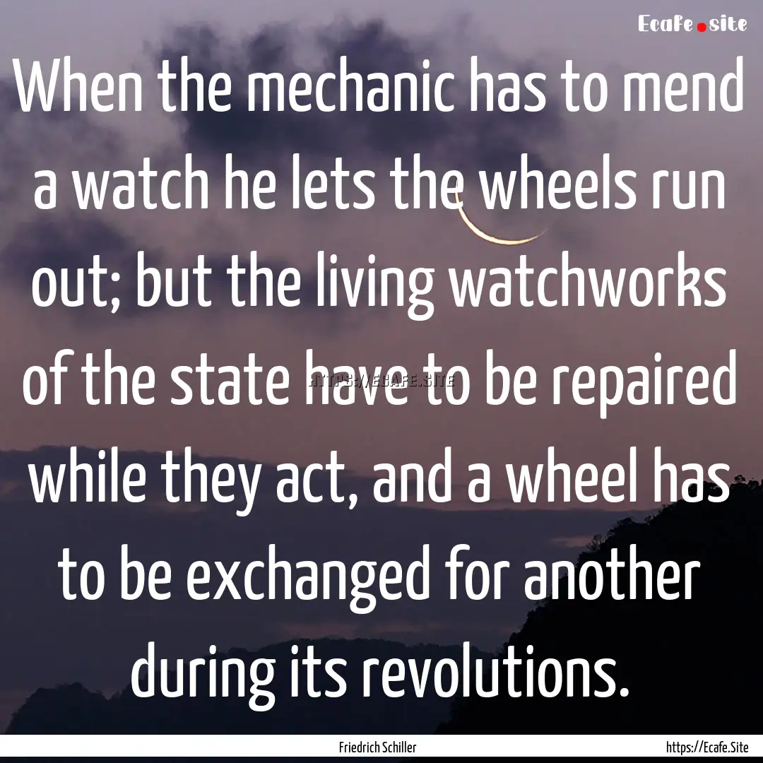 When the mechanic has to mend a watch he.... : Quote by Friedrich Schiller