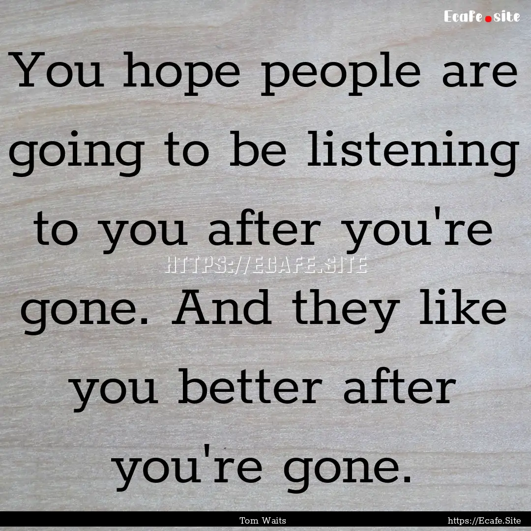 You hope people are going to be listening.... : Quote by Tom Waits