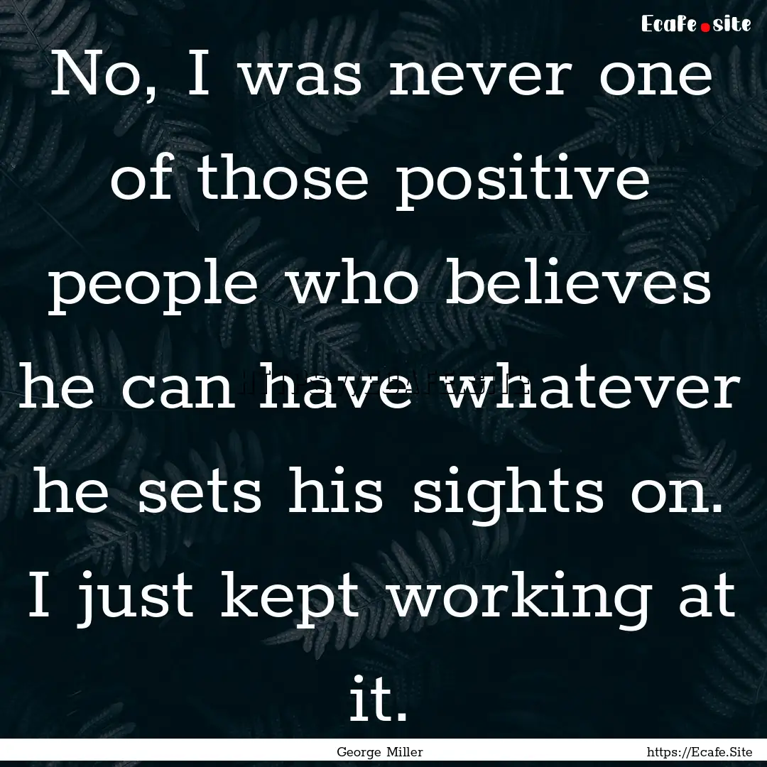 No, I was never one of those positive people.... : Quote by George Miller