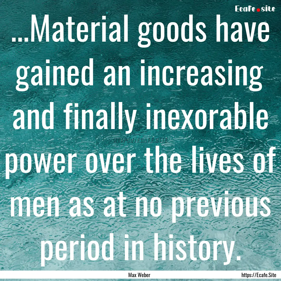 ...Material goods have gained an increasing.... : Quote by Max Weber