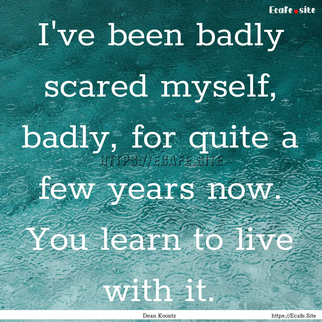 I've been badly scared myself, badly, for.... : Quote by Dean Koontz