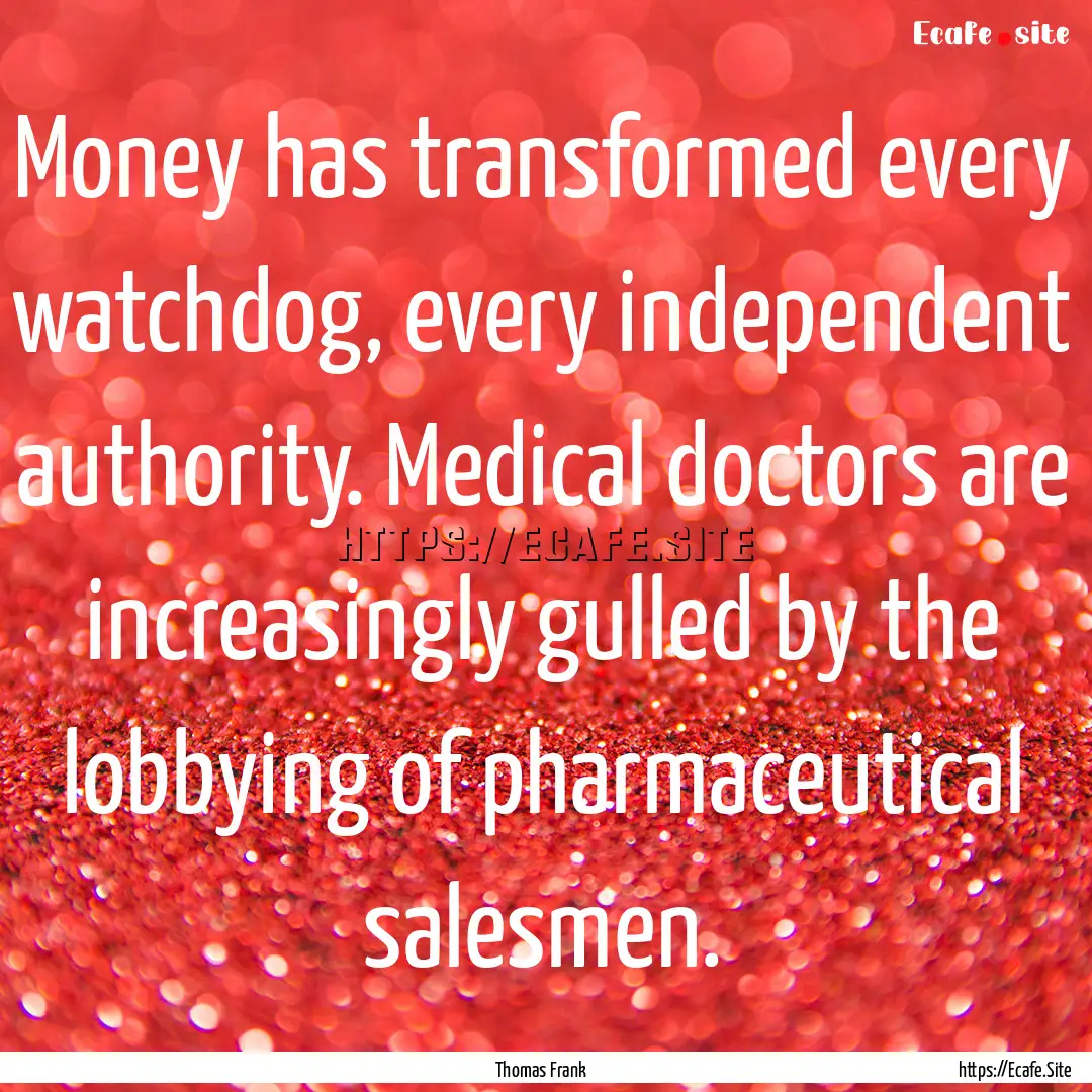 Money has transformed every watchdog, every.... : Quote by Thomas Frank