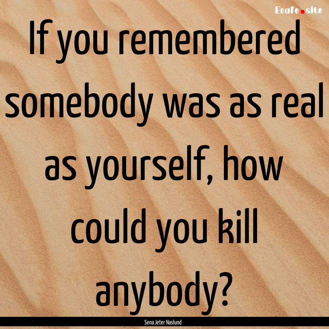 If you remembered somebody was as real as.... : Quote by Sena Jeter Naslund