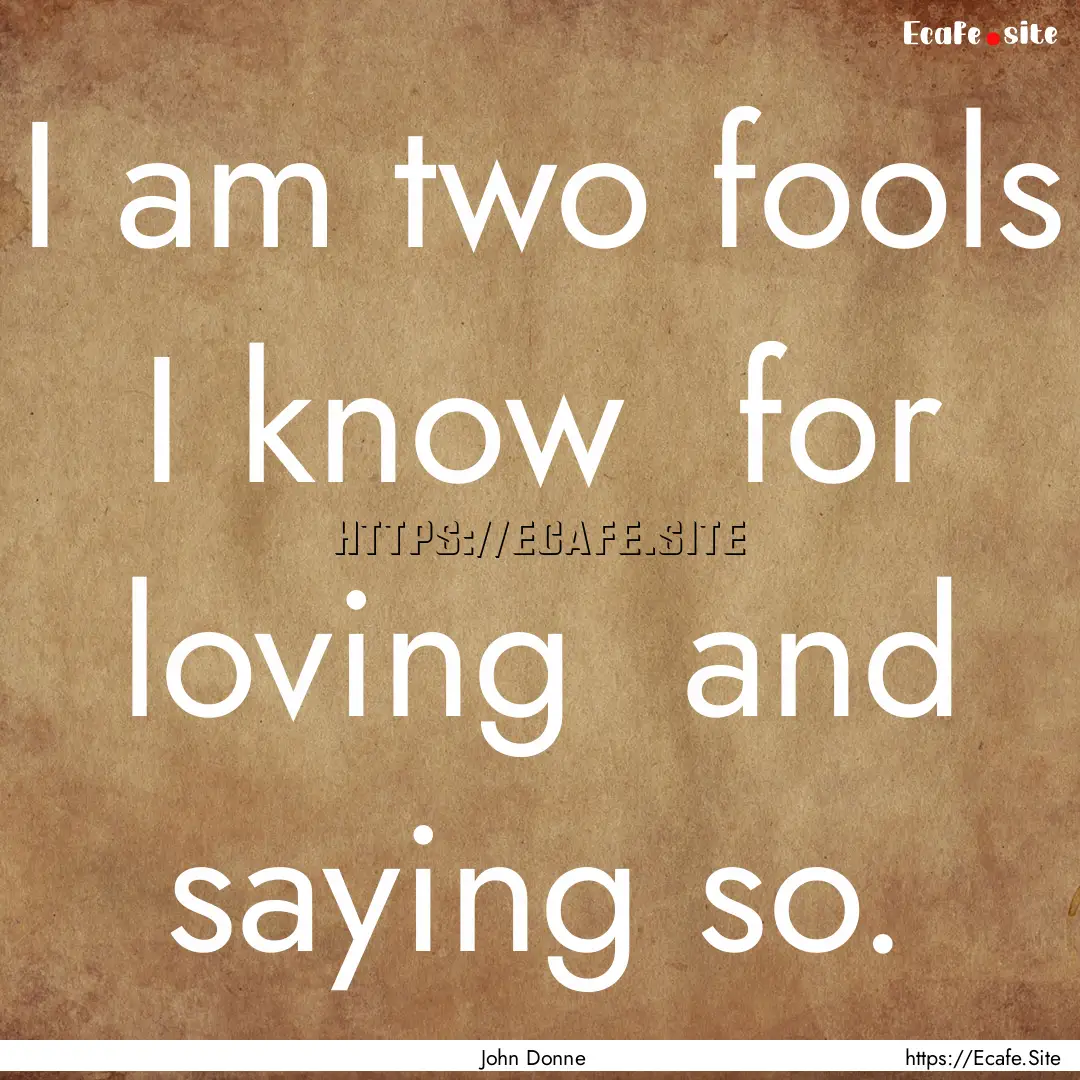 I am two fools I know for loving and saying.... : Quote by John Donne