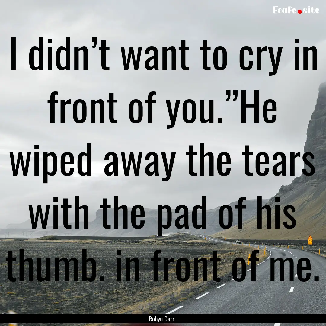 I didn’t want to cry in front of you.”He.... : Quote by Robyn Carr