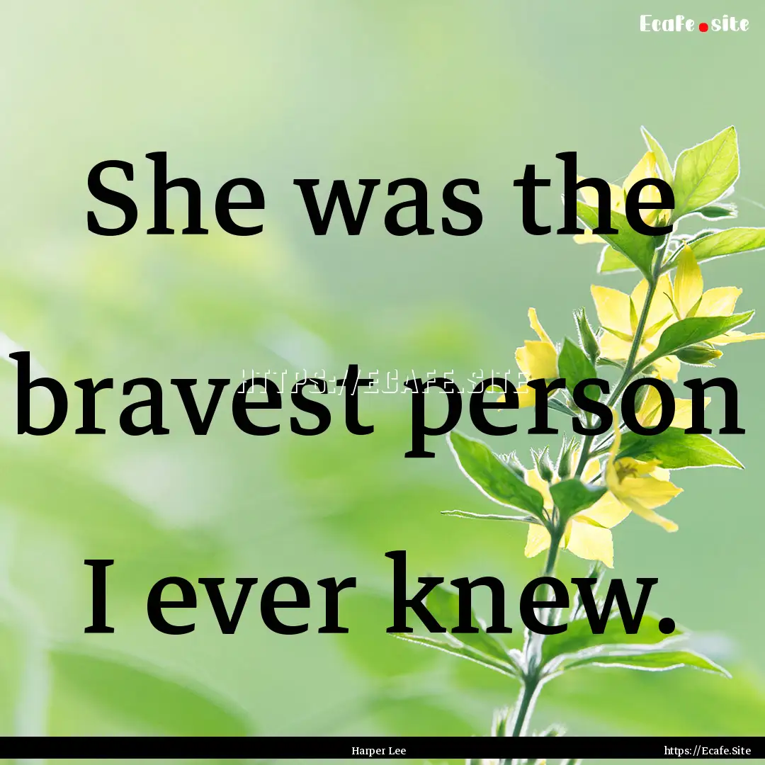 She was the bravest person I ever knew. : Quote by Harper Lee