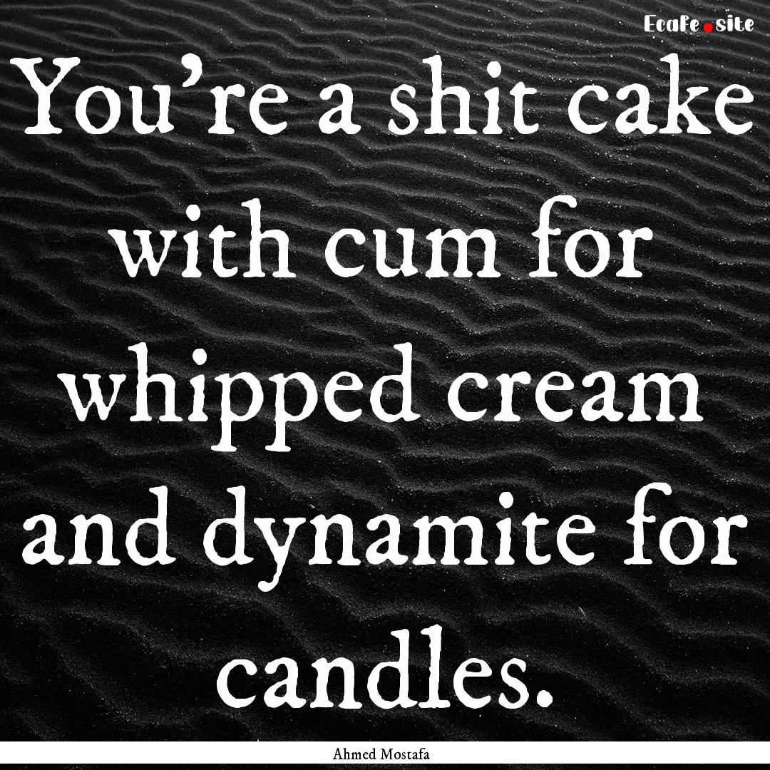 You're a shit cake with cum for whipped cream.... : Quote by Ahmed Mostafa