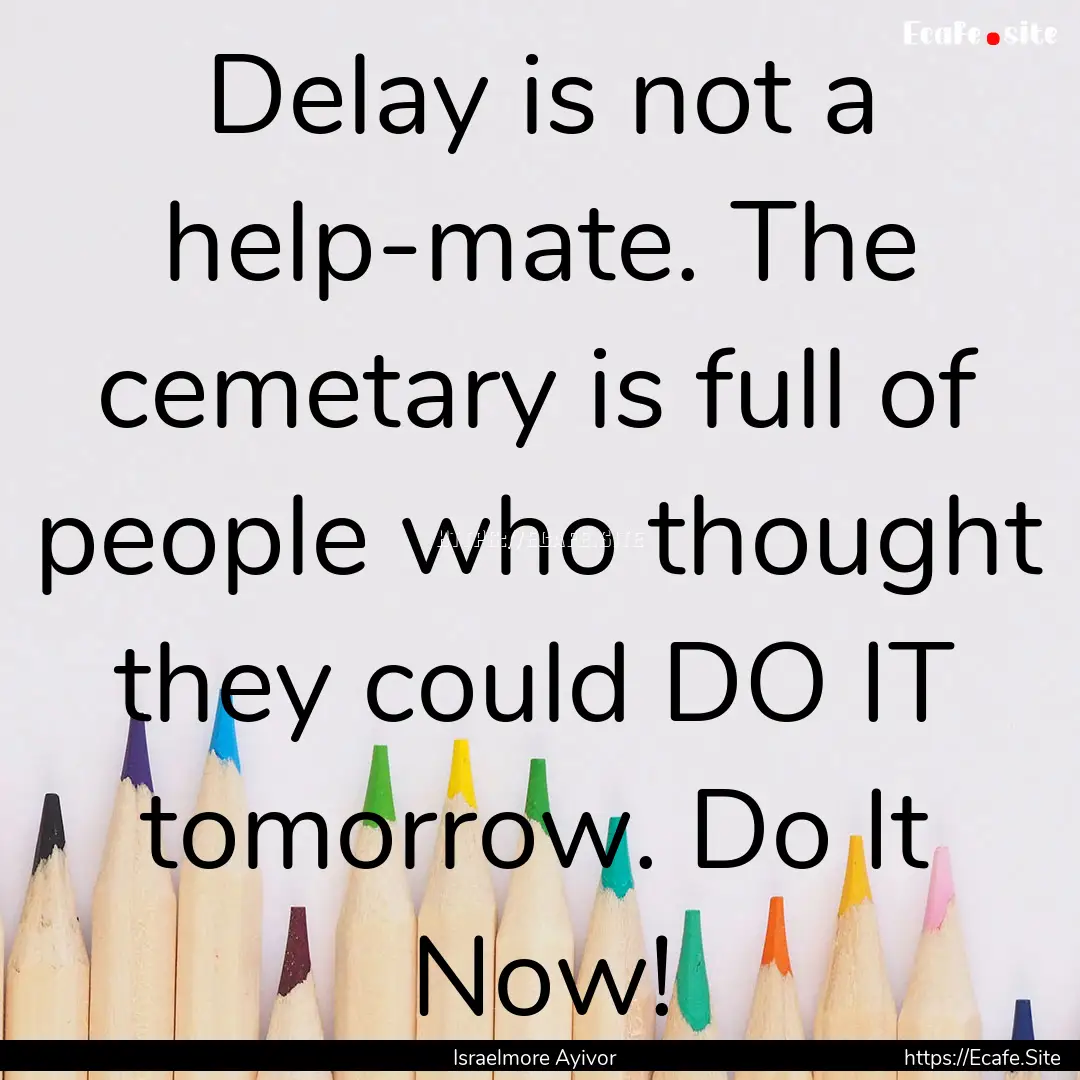 Delay is not a help-mate. The cemetary is.... : Quote by Israelmore Ayivor