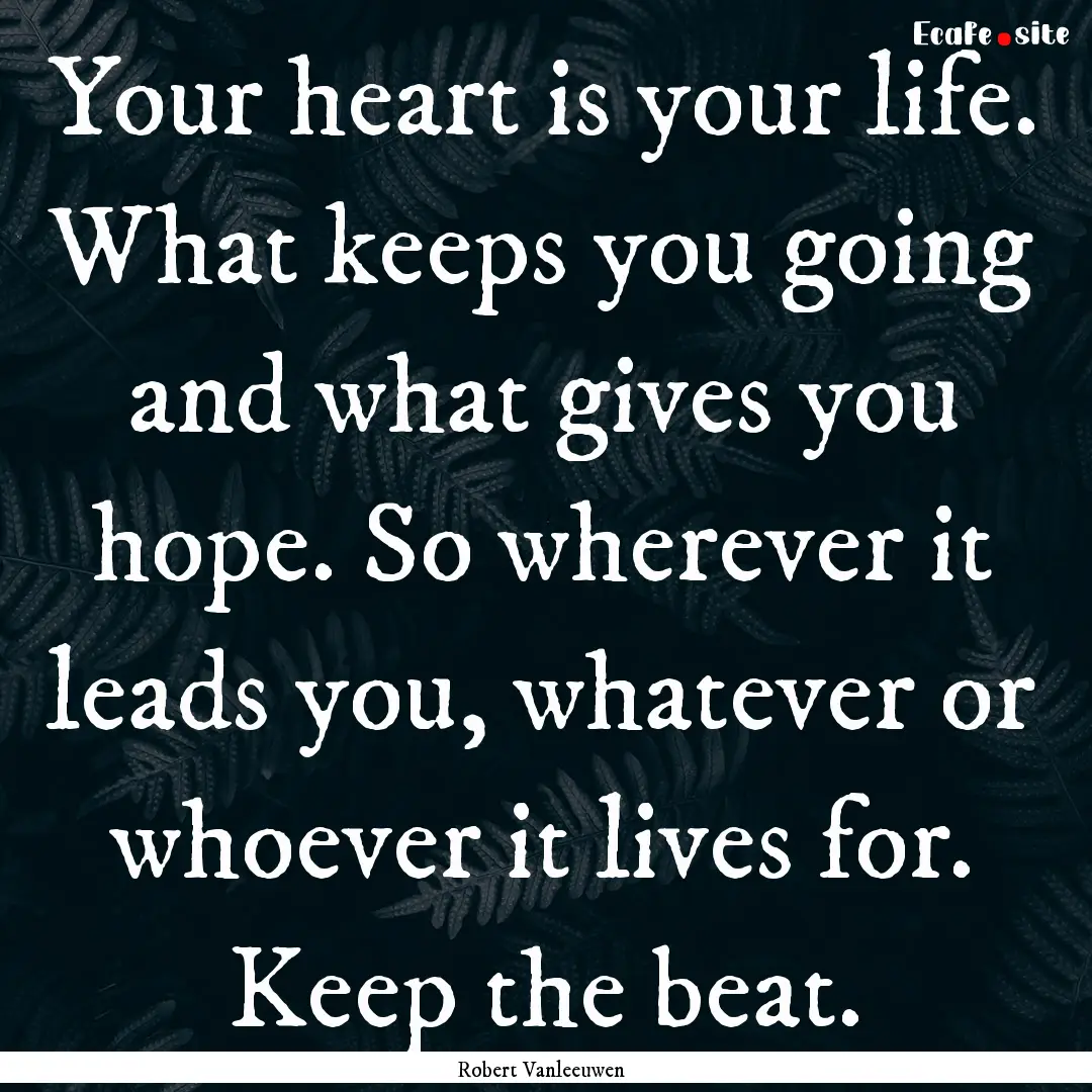 Your heart is your life. What keeps you going.... : Quote by Robert Vanleeuwen